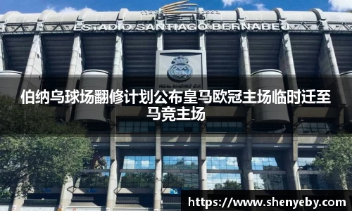 伯纳乌球场翻修计划公布皇马欧冠主场临时迁至马竞主场