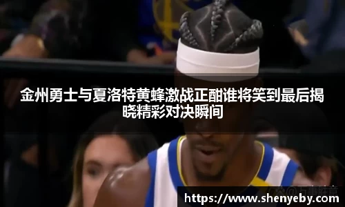金州勇士与夏洛特黄蜂激战正酣谁将笑到最后揭晓精彩对决瞬间