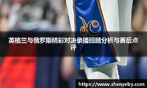 英格兰与俄罗斯精彩对决录播回顾分析与赛后点评