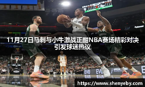 11月27日马刺与小牛激战正酣NBA赛场精彩对决引发球迷热议