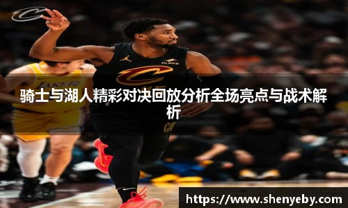骑士与湖人精彩对决回放分析全场亮点与战术解析