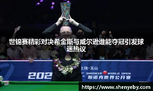 世锦赛精彩对决希金斯与威尔逊谁能夺冠引发球迷热议