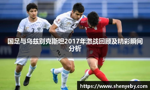 国足与乌兹别克斯坦2017年激战回顾及精彩瞬间分析