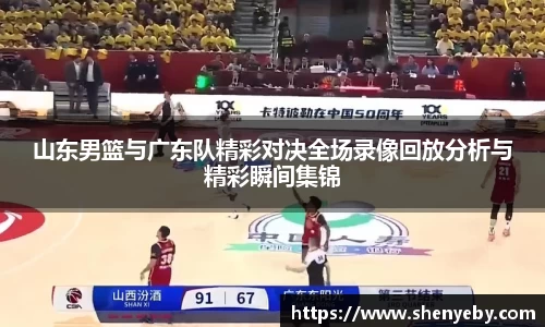 山东男篮与广东队精彩对决全场录像回放分析与精彩瞬间集锦