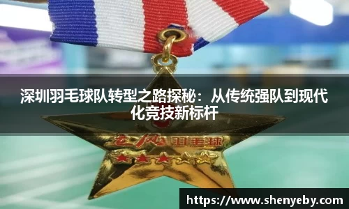 深圳羽毛球队转型之路探秘：从传统强队到现代化竞技新标杆
