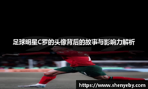 足球明星C罗的头像背后的故事与影响力解析