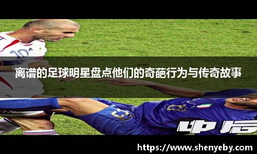离谱的足球明星盘点他们的奇葩行为与传奇故事