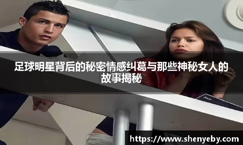 足球明星背后的秘密情感纠葛与那些神秘女人的故事揭秘