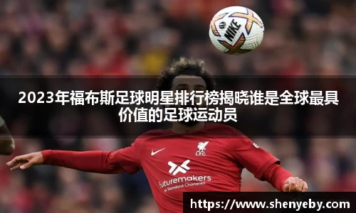 2023年福布斯足球明星排行榜揭晓谁是全球最具价值的足球运动员