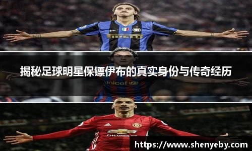 揭秘足球明星保镖伊布的真实身份与传奇经历